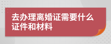 去办理离婚证需要什么证件和材料