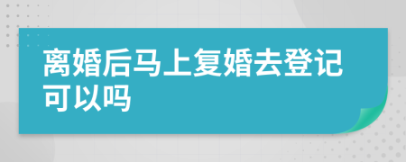 离婚后马上复婚去登记可以吗