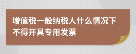 增值税一般纳税人什么情况下不得开具专用发票