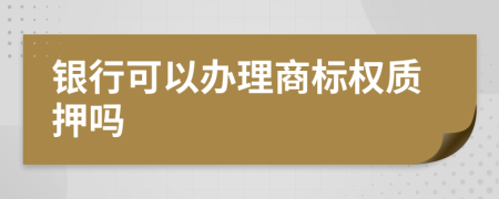 银行可以办理商标权质押吗