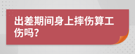 出差期间身上摔伤算工伤吗？