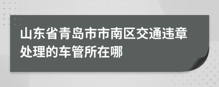 山东省青岛市市南区交通违章处理的车管所在哪