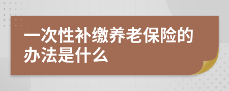 一次性补缴养老保险的办法是什么