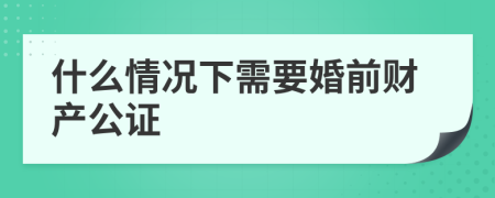 什么情况下需要婚前财产公证