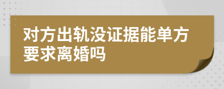 对方出轨没证据能单方要求离婚吗