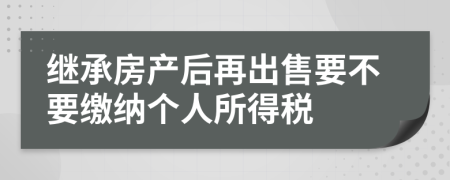 继承房产后再出售要不要缴纳个人所得税