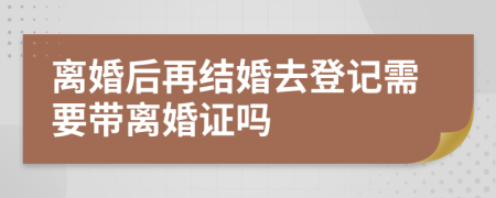 离婚后再结婚去登记需要带离婚证吗