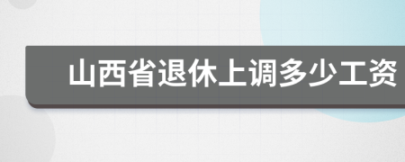 山西省退休上调多少工资