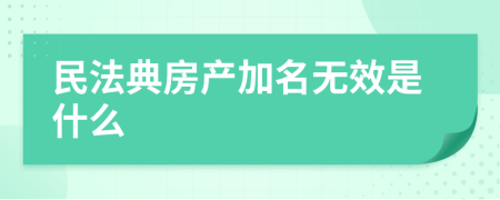 民法典房产加名无效是什么