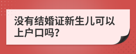 没有结婚证新生儿可以上户口吗？