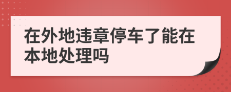 在外地违章停车了能在本地处理吗