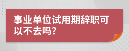 事业单位试用期辞职可以不去吗？