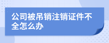 公司被吊销注销证件不全怎么办