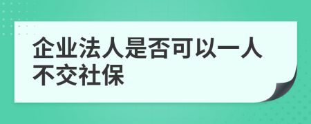 企业法人是否可以一人不交社保