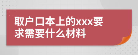 取户口本上的xxx要求需要什么材料