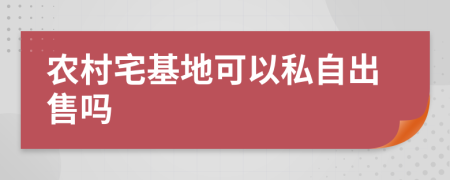 农村宅基地可以私自出售吗