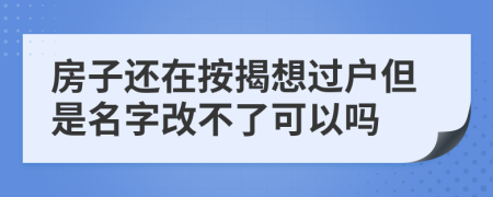 房子还在按揭想过户但是名字改不了可以吗