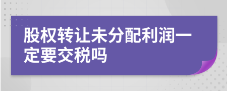 股权转让未分配利润一定要交税吗