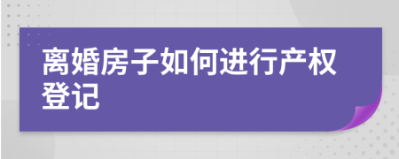 离婚房子如何进行产权登记