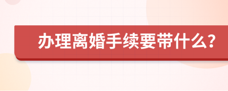 办理离婚手续要带什么？