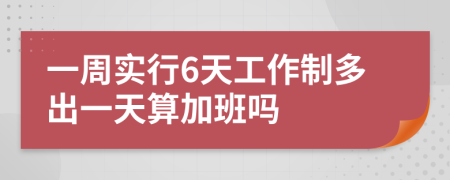 一周实行6天工作制多出一天算加班吗