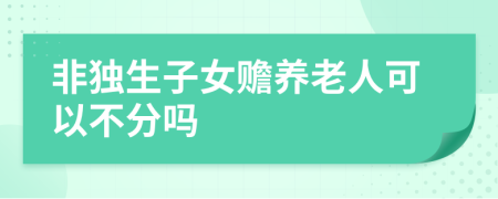 非独生子女赡养老人可以不分吗