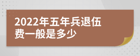 2022年五年兵退伍费一般是多少