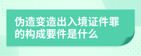 伪造变造出入境证件罪的构成要件是什么