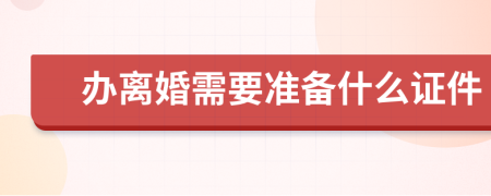 办离婚需要准备什么证件