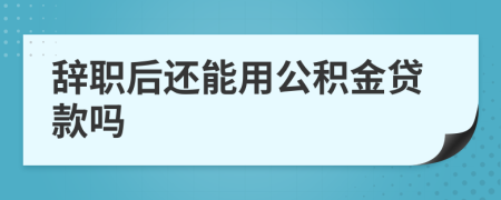 辞职后还能用公积金贷款吗