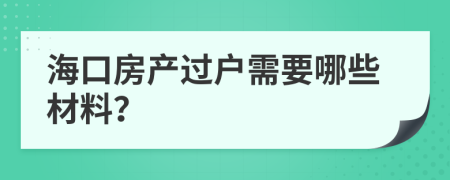 海口房产过户需要哪些材料？