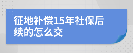 征地补偿15年社保后续的怎么交