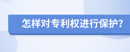 怎样对专利权进行保护？