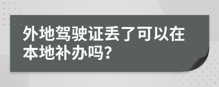 外地驾驶证丢了可以在本地补办吗？