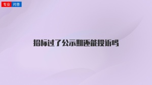 招标过了公示期还能投诉吗