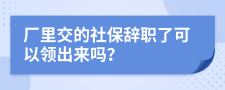 厂里交的社保辞职了可以领出来吗？