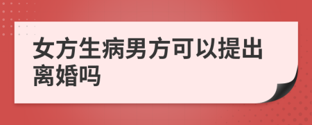 女方生病男方可以提出离婚吗