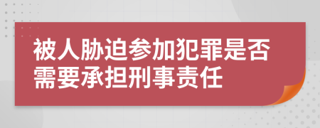 被人胁迫参加犯罪是否需要承担刑事责任