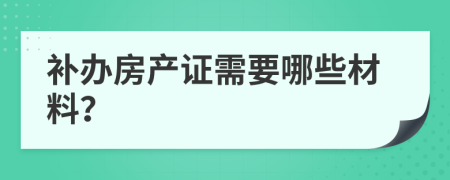 补办房产证需要哪些材料？