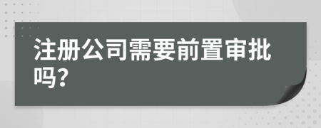 注册公司需要前置审批吗？