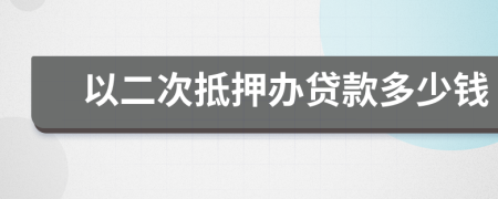 以二次抵押办贷款多少钱