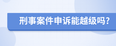 刑事案件申诉能越级吗?