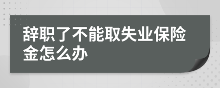 辞职了不能取失业保险金怎么办