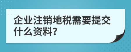 企业注销地税需要提交什么资料？