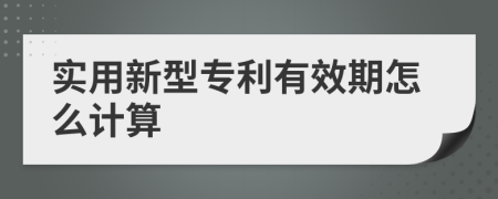 实用新型专利有效期怎么计算