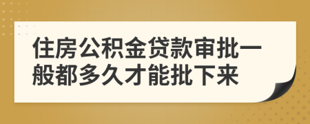 住房公积金贷款审批一般都多久才能批下来