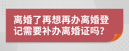 离婚了再想再办离婚登记需要补办离婚证吗？