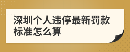 深圳个人违停最新罚款标准怎么算