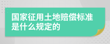 国家征用土地赔偿标准是什么规定的