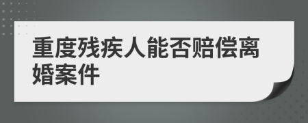 重度残疾人能否赔偿离婚案件